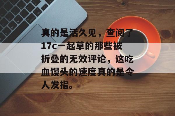 真的是活久见，查阅了17c一起草的那些被折叠的无效评论，这吃血馒头的速度真的是令人发指。