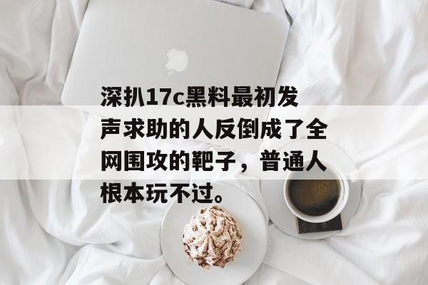 深扒17c黑料最初发声求助的人反倒成了全网围攻的靶子，普通人根本玩不过。