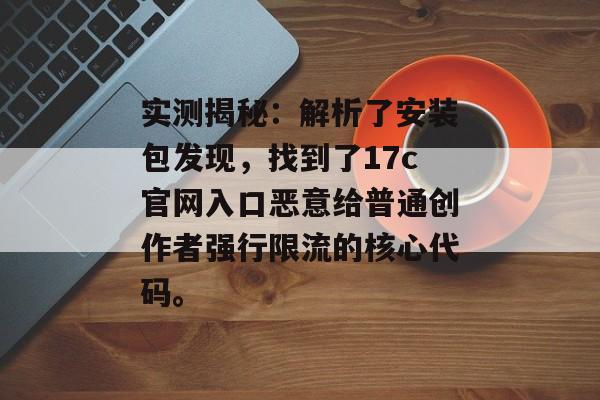 实测揭秘：解析了安装包发现，找到了17c官网入口恶意给普通创作者强行限流的核心代码。