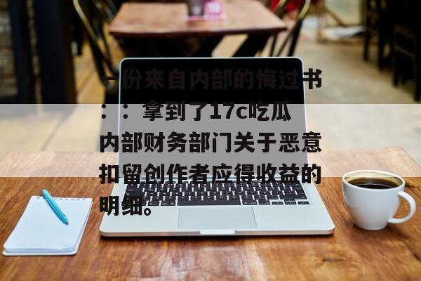 一份来自内部的悔过书：：拿到了17c吃瓜内部财务部门关于恶意扣留创作者应得收益的明细。