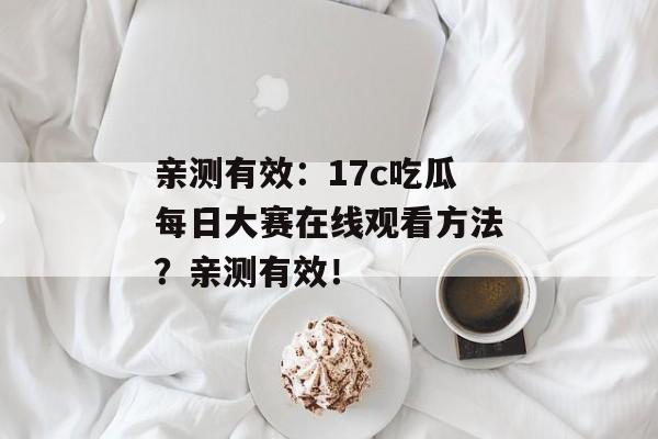 亲测有效：17c吃瓜每日大赛在线观看方法？亲测有效！