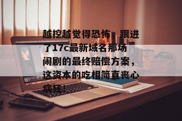 越挖越觉得恐怖，跟进了17c最新域名那场闹剧的最终赔偿方案，这资本的吃相简直丧心病狂！