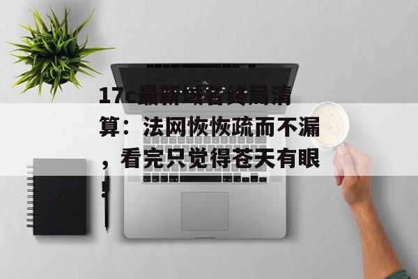 17c最新域名终局清算：法网恢恢疏而不漏，看完只觉得苍天有眼！